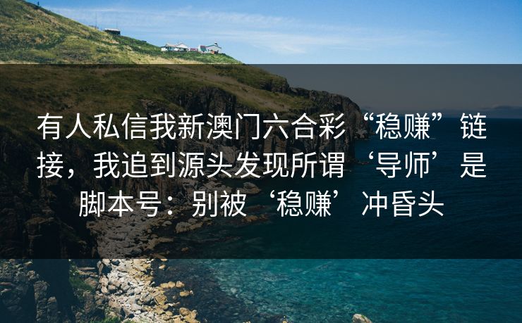 有人私信我新澳门六合彩“稳赚”链接，我追到源头发现所谓‘导师’是脚本号：别被‘稳赚’冲昏头