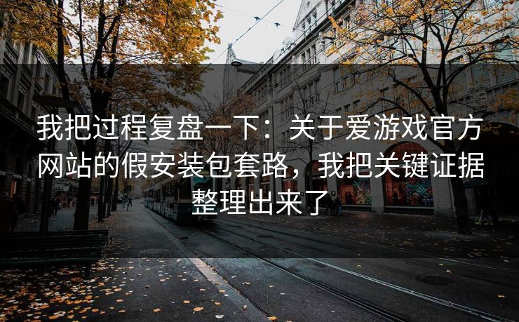 我把过程复盘一下：关于爱游戏官方网站的假安装包套路，我把关键证据整理出来了