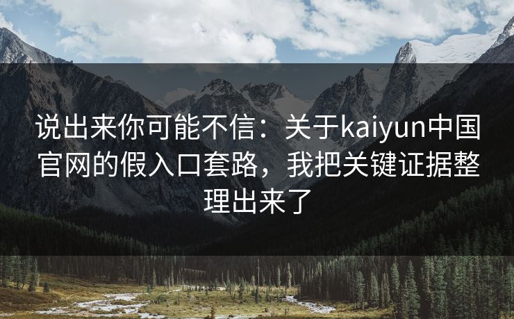 说出来你可能不信：关于kaiyun中国官网的假入口套路，我把关键证据整理出来了