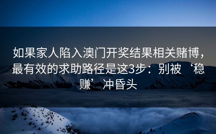 如果家人陷入澳门开奖结果相关赌博，最有效的求助路径是这3步：别被‘稳赚’冲昏头