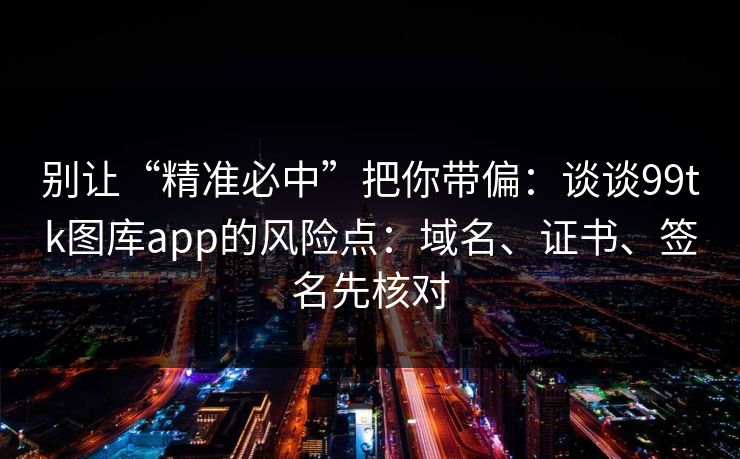 别让“精准必中”把你带偏：谈谈99tk图库app的风险点：域名、证书、签名先核对