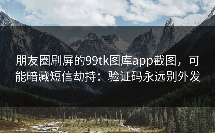 朋友圈刷屏的99tk图库app截图，可能暗藏短信劫持：验证码永远别外发