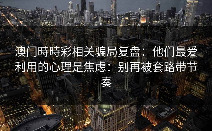 澳门時時彩相关骗局复盘：他们最爱利用的心理是焦虑：别再被套路带节奏