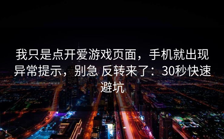 我只是点开爱游戏页面，手机就出现异常提示，别急 反转来了：30秒快速避坑