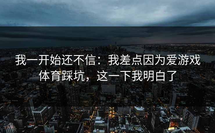 我一开始还不信：我差点因为爱游戏体育踩坑，这一下我明白了