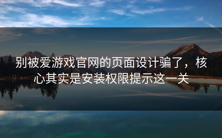 别被爱游戏官网的页面设计骗了，核心其实是安装权限提示这一关