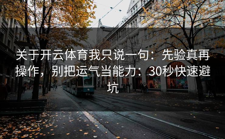 关于开云体育我只说一句：先验真再操作，别把运气当能力：30秒快速避坑