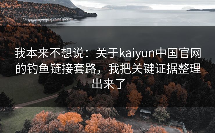 我本来不想说：关于kaiyun中国官网的钓鱼链接套路，我把关键证据整理出来了