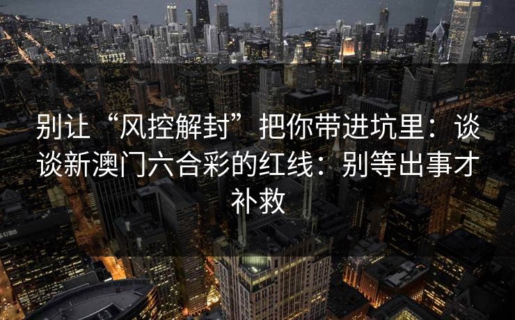 别让“风控解封”把你带进坑里：谈谈新澳门六合彩的红线：别等出事才补救