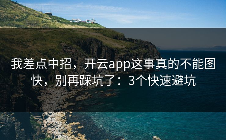 我差点中招，开云app这事真的不能图快，别再踩坑了：3个快速避坑