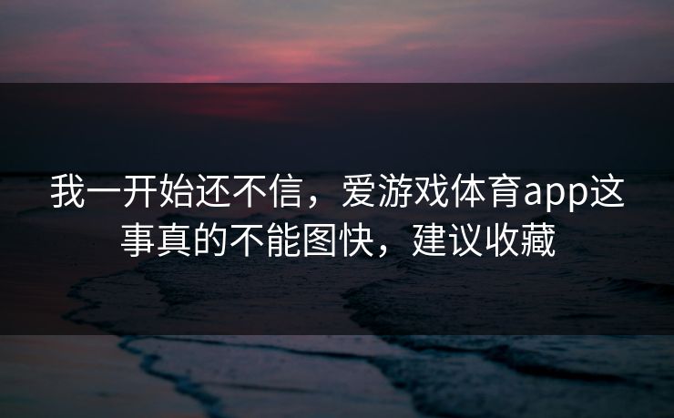 我一开始还不信，爱游戏体育app这事真的不能图快，建议收藏