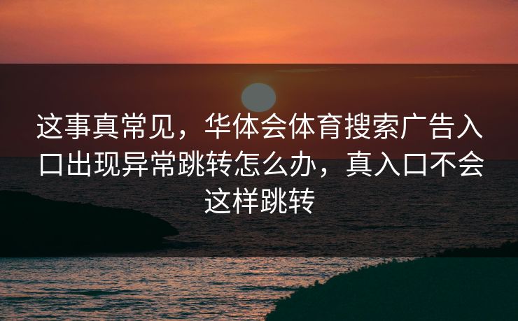 这事真常见，华体会体育搜索广告入口出现异常跳转怎么办，真入口不会这样跳转