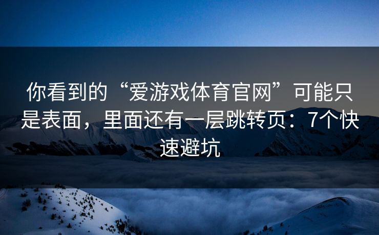 你看到的“爱游戏体育官网”可能只是表面，里面还有一层跳转页：7个快速避坑
