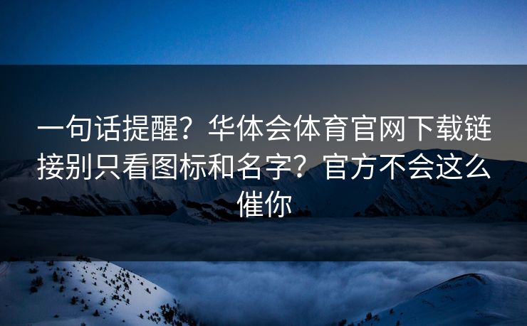 一句话提醒？华体会体育官网下载链接别只看图标和名字？官方不会这么催你
