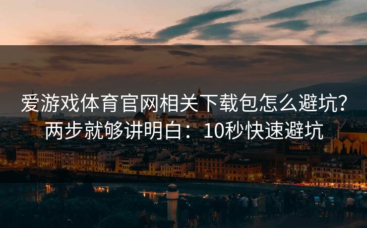 爱游戏体育官网相关下载包怎么避坑？两步就够讲明白：10秒快速避坑